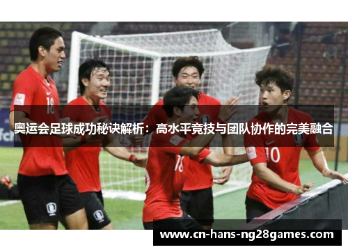 奥运会足球成功秘诀解析：高水平竞技与团队协作的完美融合