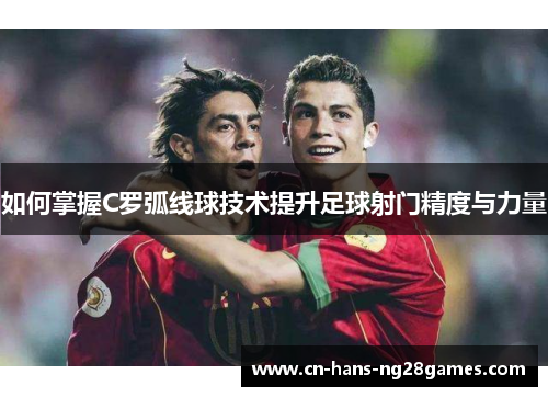 如何掌握C罗弧线球技术提升足球射门精度与力量 如何掌握C罗弧线球技术提升足球射门精度与力量
