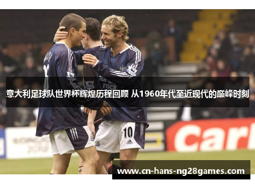 意大利足球队世界杯辉煌历程回顾 从1960年代至近现代的巅峰时刻