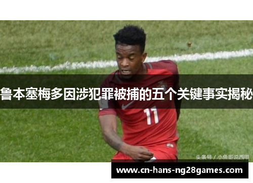 鲁本塞梅多因涉犯罪被捕的五个关键事实揭秘