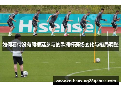 如何看待没有阿根廷参与的欧洲杯赛场变化与格局调整