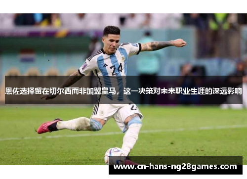 恩佐选择留在切尔西而非加盟皇马，这一决策对未来职业生涯的深远影响