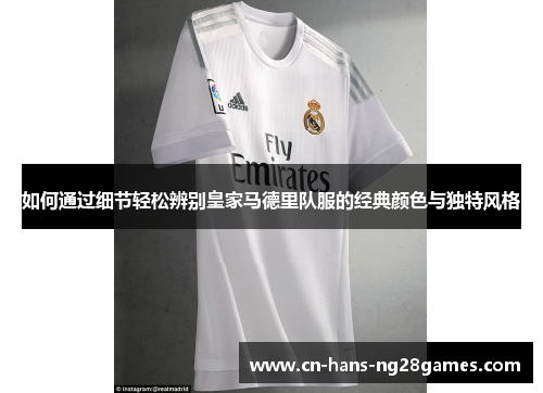 如何通过细节轻松辨别皇家马德里队服的经典颜色与独特风格 如何通过细节轻松辨别皇家马德里队服的经典颜色与独特风格