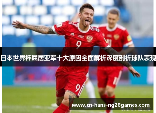 日本世界杯屈居亚军十大原因全面解析深度剖析球队表现 日本世界杯屈居亚军十大原因全面解析深度剖析球队表现