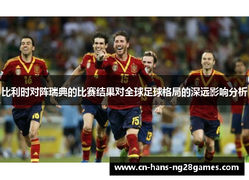 比利时对阵瑞典的比赛结果对全球足球格局的深远影响分析