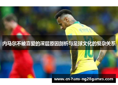 内马尔不被喜爱的深层原因剖析与足球文化的复杂关系 内马尔不被喜爱的深层原因剖析与足球文化的复杂关系