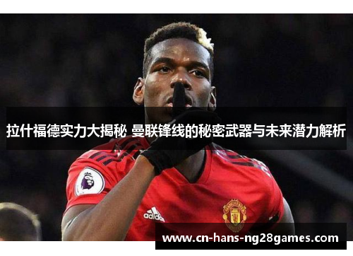 拉什福德实力大揭秘 曼联锋线的秘密武器与未来潜力解析