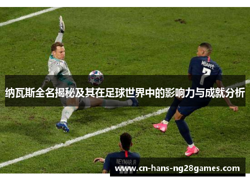 纳瓦斯全名揭秘及其在足球世界中的影响力与成就分析