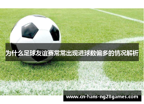 为什么足球友谊赛常常出现进球数偏多的情况解析