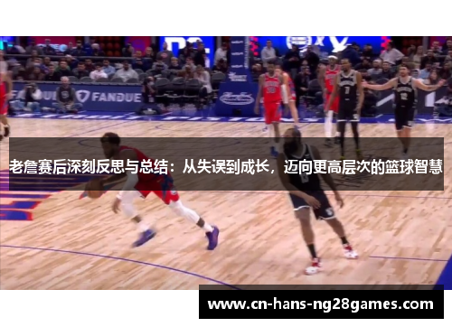 老詹赛后深刻反思与总结：从失误到成长，迈向更高层次的篮球智慧