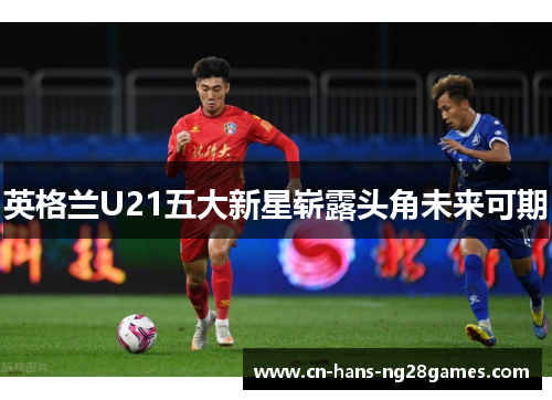 英格兰U21五大新星崭露头角未来可期