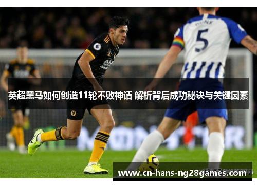 英超黑马如何创造11轮不败神话 解析背后成功秘诀与关键因素 英超黑马如何创造11轮不败神话 解析背后成功秘诀与关键因素