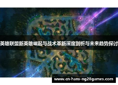 英雄联盟新英雄崛起与战术革新深度剖析与未来趋势探讨