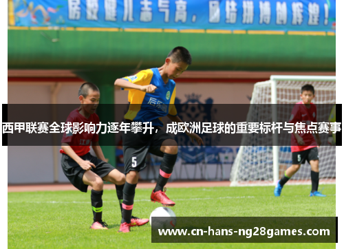 西甲联赛全球影响力逐年攀升，成欧洲足球的重要标杆与焦点赛事