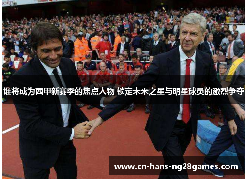 谁将成为西甲新赛季的焦点人物 锁定未来之星与明星球员的激烈争夺 谁将成为西甲新赛季的焦点人物 锁定未来之星与明星球员的激烈争夺