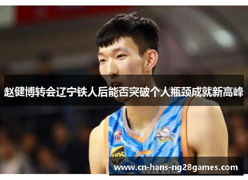 赵健博转会辽宁铁人后能否突破个人瓶颈成就新高峰 赵健博转会辽宁铁人后能否突破个人瓶颈成就新高峰