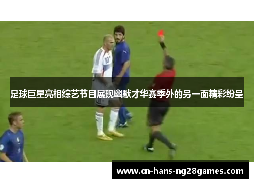 足球巨星亮相综艺节目展现幽默才华赛季外的另一面精彩纷呈