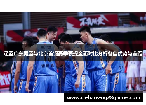 辽篮广东男篮与北京首钢赛季表现全面对比分析各自优势与差距