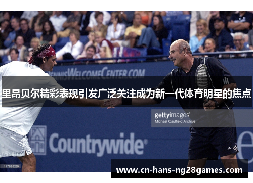 里昂贝尔精彩表现引发广泛关注成为新一代体育明星的焦点