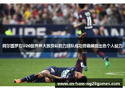 阿尔图罗在U20世界杯大放异彩助力球队成功晋级展现出色个人能力