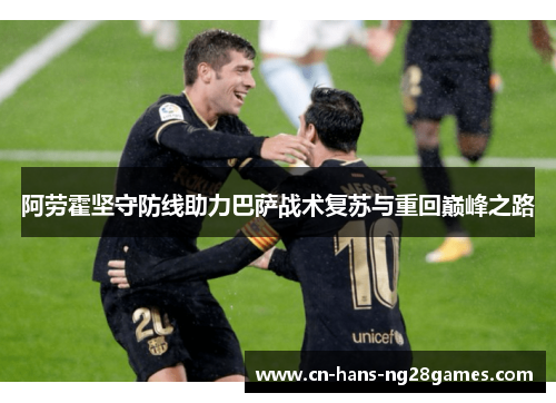 阿劳霍坚守防线助力巴萨战术复苏与重回巅峰之路 阿劳霍坚守防线助力巴萨战术复苏与重回巅峰之路