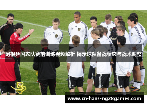 阿根廷国家队赛前训练视频解析 揭示球队备战状态与战术调整