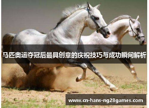 马匹奥运夺冠后最具创意的庆祝技巧与成功瞬间解析