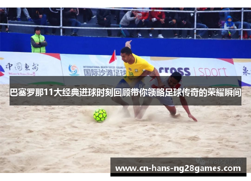 巴塞罗那11大经典进球时刻回顾带你领略足球传奇的荣耀瞬间