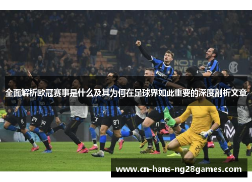 全面解析欧冠赛事是什么及其为何在足球界如此重要的深度剖析文章