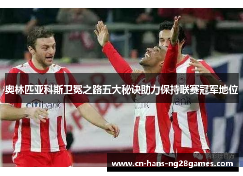 奥林匹亚科斯卫冕之路五大秘诀助力保持联赛冠军地位