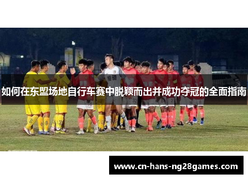 如何在东盟场地自行车赛中脱颖而出并成功夺冠的全面指南 如何在东盟场地自行车赛中脱颖而出并成功夺冠的全面指南