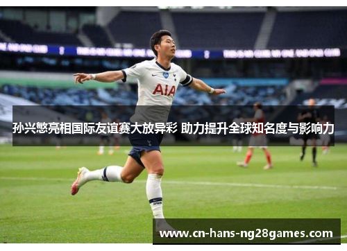 孙兴慜亮相国际友谊赛大放异彩 助力提升全球知名度与影响力
