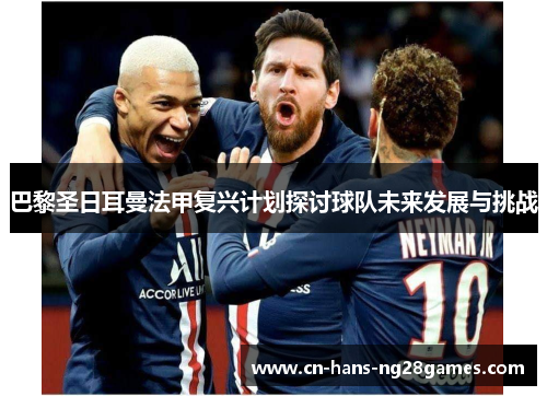 巴黎圣日耳曼法甲复兴计划探讨球队未来发展与挑战