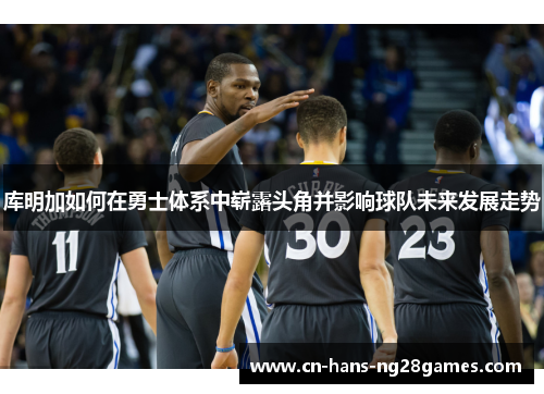 库明加如何在勇士体系中崭露头角并影响球队未来发展走势 库明加如何在勇士体系中崭露头角并影响球队未来发展走势