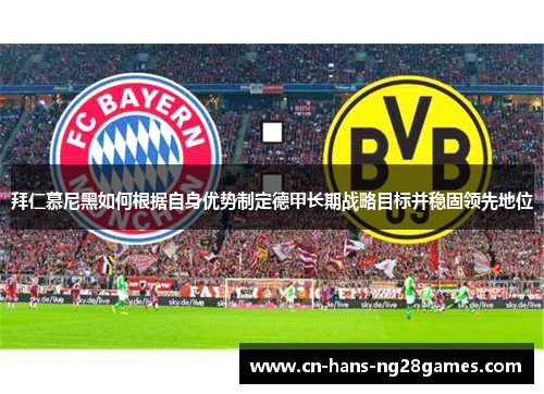 拜仁慕尼黑如何根据自身优势制定德甲长期战略目标并稳固领先地位 拜仁慕尼黑如何根据自身优势制定德甲长期战略目标并稳固领先地位