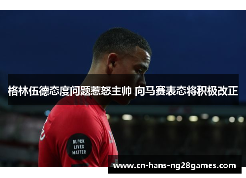 格林伍德态度问题惹怒主帅 向马赛表态将积极改正