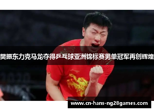 樊振东力克马龙夺得乒乓球亚洲锦标赛男单冠军再创辉煌 樊振东力克马龙夺得乒乓球亚洲锦标赛男单冠军再创辉煌