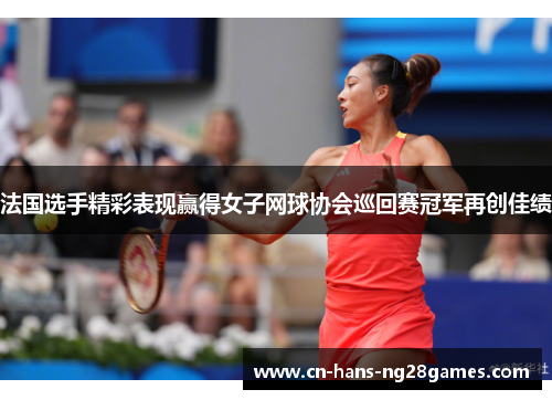 法国选手精彩表现赢得女子网球协会巡回赛冠军再创佳绩 法国选手精彩表现赢得女子网球协会巡回赛冠军再创佳绩
