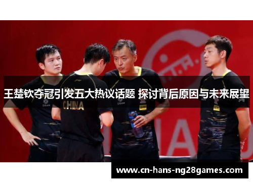王楚钦夺冠引发五大热议话题 探讨背后原因与未来展望 王楚钦夺冠引发五大热议话题 探讨背后原因与未来展望