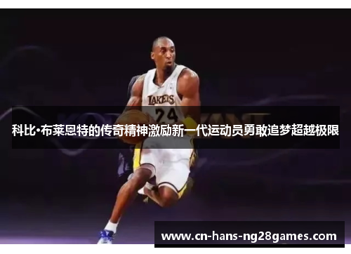 科比·布莱恩特的传奇精神激励新一代运动员勇敢追梦超越极限 科比·布莱恩特的传奇精神激励新一代运动员勇敢追梦超越极限