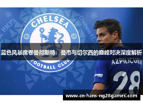 蓝色风暴席卷曼彻斯特:曼市与切尔西的巅峰对决深度解析 蓝色风暴席卷曼彻斯特:曼市与切尔西的巅峰对决深度解析
