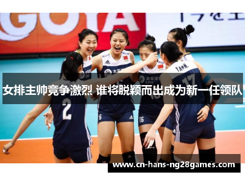 女排主帅竞争激烈 谁将脱颖而出成为新一任领队 女排主帅竞争激烈 谁将脱颖而出成为新一任领队