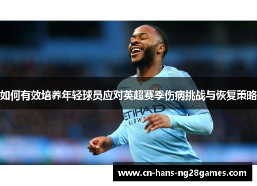 如何有效培养年轻球员应对英超赛季伤病挑战与恢复策略 如何有效培养年轻球员应对英超赛季伤病挑战与恢复策略