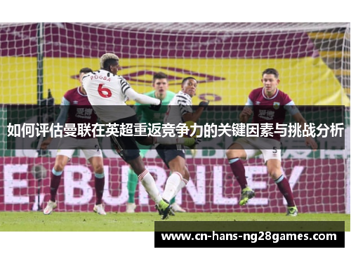 如何评估曼联在英超重返竞争力的关键因素与挑战分析 如何评估曼联在英超重返竞争力的关键因素与挑战分析