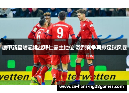 德甲新星崛起挑战拜仁霸主地位 激烈竞争再掀足球风暴 德甲新星崛起挑战拜仁霸主地位 激烈竞争再掀足球风暴