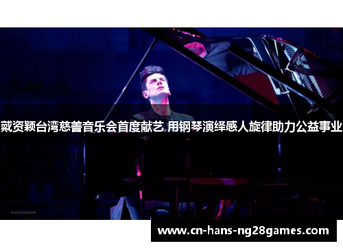 戴资颖台湾慈善音乐会首度献艺 用钢琴演绎感人旋律助力公益事业 戴资颖台湾慈善音乐会首度献艺 用钢琴演绎感人旋律助力公益事业