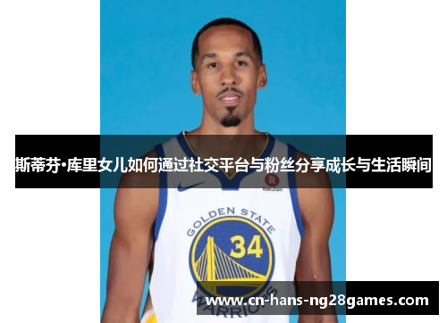 斯蒂芬·库里女儿如何通过社交平台与粉丝分享成长与生活瞬间 斯蒂芬·库里女儿如何通过社交平台与粉丝分享成长与生活瞬间