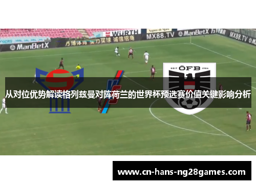 从对位优势解读格列兹曼对阵荷兰的世界杯预选赛价值关键影响分析 从对位优势解读格列兹曼对阵荷兰的世界杯预选赛价值关键影响分析