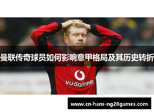 曼联传奇球员如何影响意甲格局及其历史转折 曼联传奇球员如何影响意甲格局及其历史转折