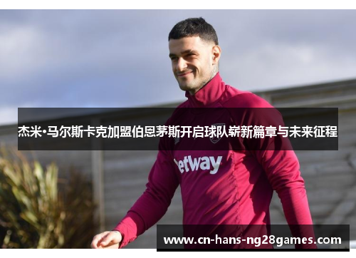 杰米·马尔斯卡克加盟伯恩茅斯开启球队崭新篇章与未来征程
